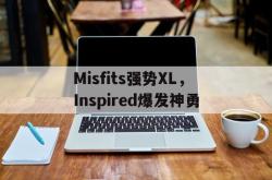 开云体育APP下载-Misfits强势XL，Inspired爆发神勇