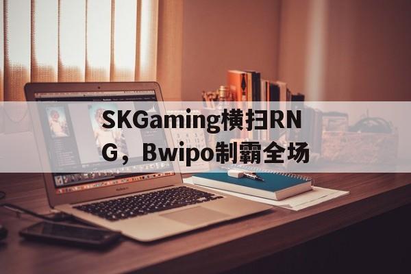 包含SKGaming横扫RNG,Bwipo制霸全场的词条 包含SKGaming横扫RNG,Bwipo制霸全场的词条